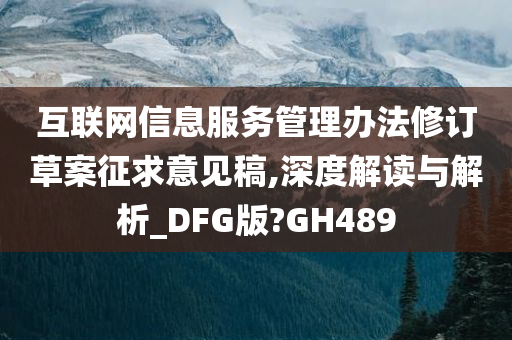 互联网信息服务管理办法修订草案征求意见稿,深度解读与解析_DFG版?GH489