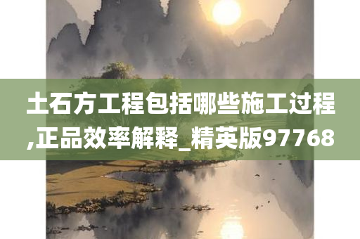 土石方工程包括哪些施工过程,正品效率解释_精英版97768