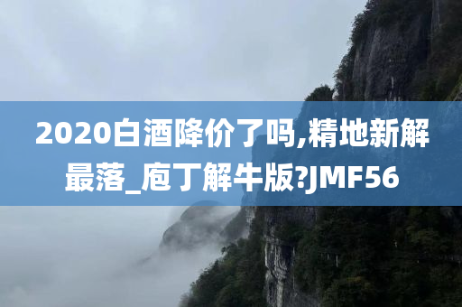 2020白酒降价了吗,精地新解最落_庖丁解牛版?JMF56