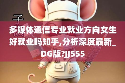 多媒体通信专业就业方向女生好就业吗知乎,分析深度最新_DG版?JJ555