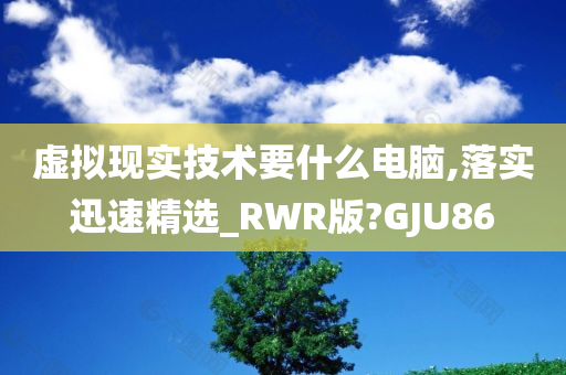 虚拟现实技术要什么电脑,落实迅速精选_RWR版?GJU86