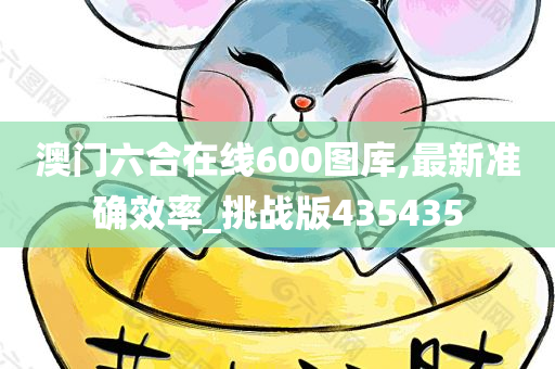 澳门六合在线600图库,最新准确效率_挑战版435435