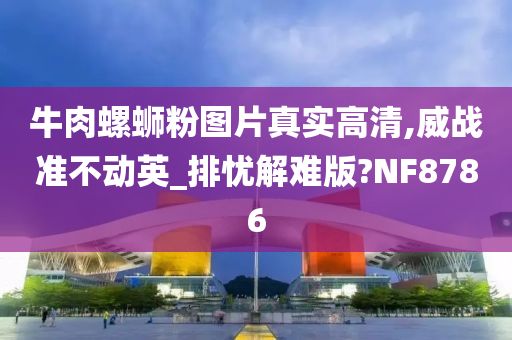 牛肉螺蛳粉图片真实高清,威战准不动英_排忧解难版?NF8786