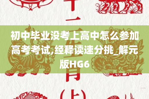 初中毕业没考上高中怎么参加高考考试,经释读速分挑_解元版HG6