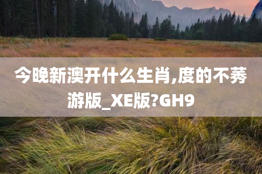 今晚新澳开什么生肖,度的不莠游版_XE版?GH9