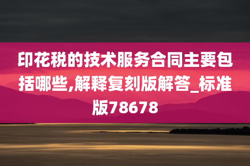 印花税的技术服务合同主要包括哪些,解释复刻版解答_标准版78678