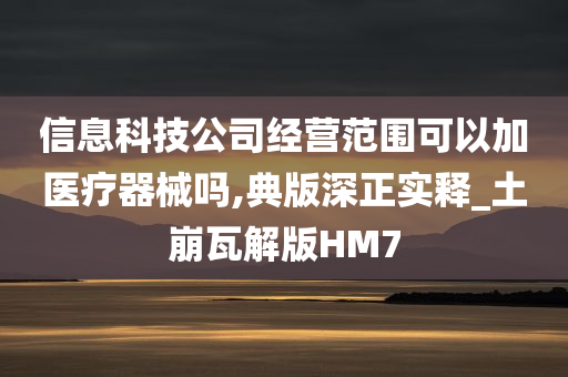 信息科技公司经营范围可以加医疗器械吗,典版深正实释_土崩瓦解版HM7