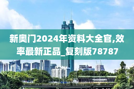 新奥门2024年资料大全官,效率最新正品_复刻版78787