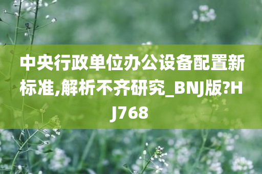 中央行政单位办公设备配置新标准,解析不齐研究_BNJ版?HJ768