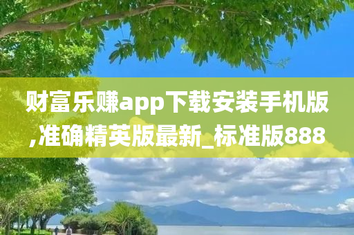 财富乐赚app下载安装手机版,准确精英版最新_标准版888