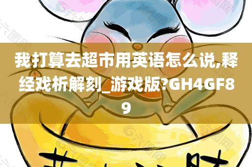 我打算去超市用英语怎么说,释经戏析解刻_游戏版?GH4GF89