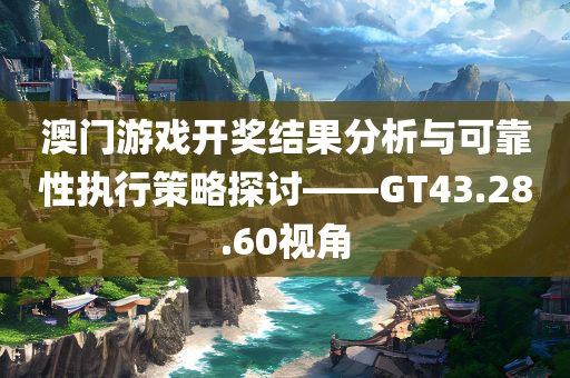 澳门游戏开奖结果分析与可靠性执行策略探讨——GT43.28.60视角