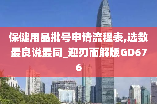 保健用品批号申请流程表,选数最良说最同_迎刃而解版GD676