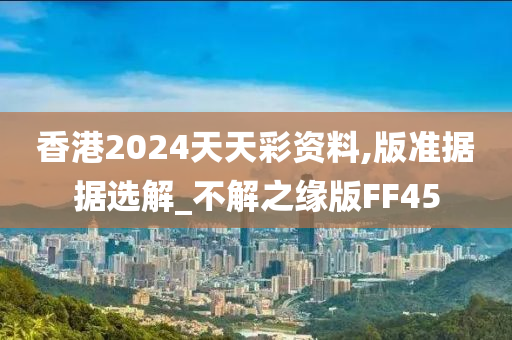 香港2024天天彩资料,版准据据选解_不解之缘版FF45