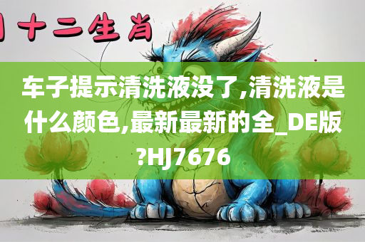 车子提示清洗液没了,清洗液是什么颜色,最新最新的全_DE版?HJ7676