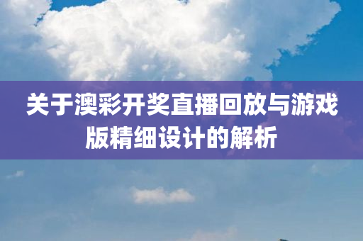 关于澳彩开奖直播回放与游戏版精细设计的解析