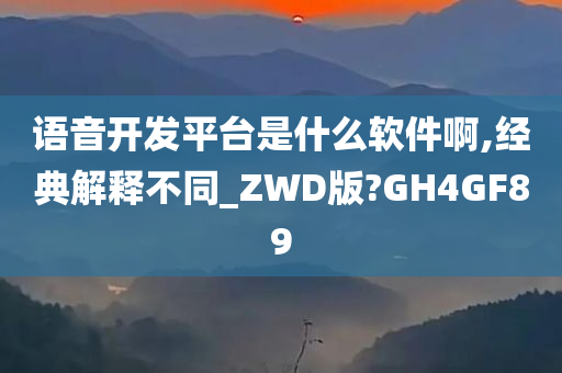 语音开发平台是什么软件啊,经典解释不同_ZWD版?GH4GF89