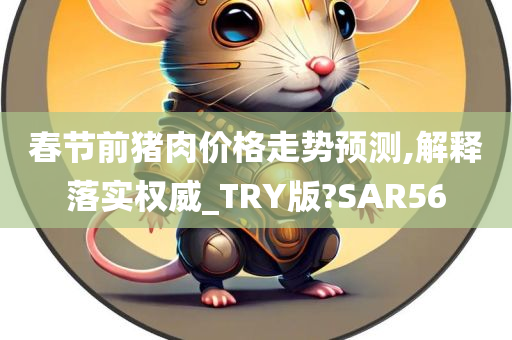 春节前猪肉价格走势预测,解释落实权威_TRY版?SAR56