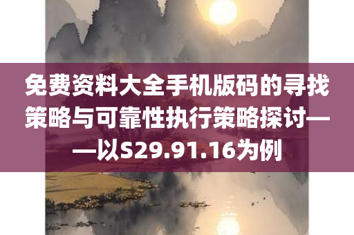 免费资料大全手机版码的寻找策略与可靠性执行策略探讨——以S29.91.16为例