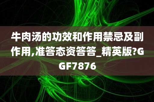 牛肉汤的功效和作用禁忌及副作用,准答态资答答_精英版?GGF7876