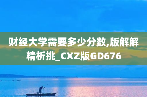 财经大学需要多少分数,版解解精析挑_CXZ版GD676