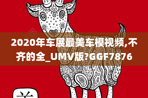 2020年车展最美车模视频,不齐的全_UMV版?GGF7876