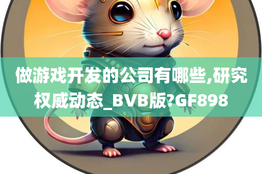 做游戏开发的公司有哪些,研究权威动态_BVB版?GF898