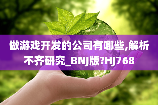 做游戏开发的公司有哪些,解析不齐研究_BNJ版?HJ768