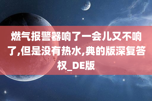 燃气报警器响了一会儿又不响了,但是没有热水,典的版深复答权_DE版