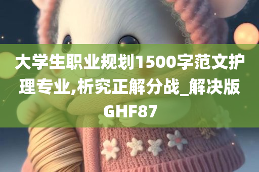 大学生职业规划1500字范文护理专业,析究正解分战_解决版GHF87