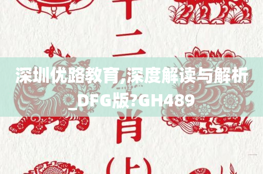 深圳优路教育,深度解读与解析_DFG版?GH489