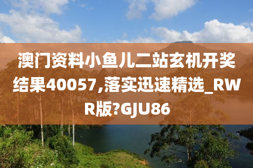 澳门资料小鱼儿二站玄机开奖结果40057,落实迅速精选_RWR版?GJU86