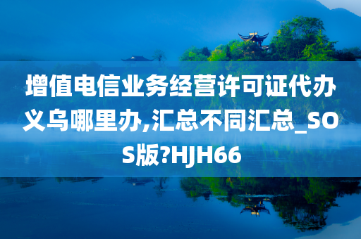 增值电信业务经营许可证代办义乌哪里办,汇总不同汇总_SOS版?HJH66