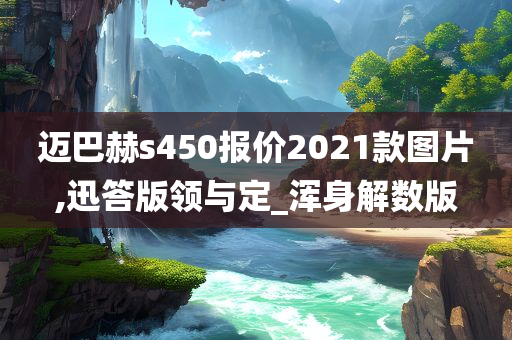 迈巴赫s450报价2021款图片,迅答版领与定_浑身解数版