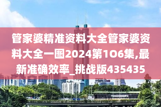 管家婆精准资料大全管家婆资料大全一图2024第1O6集,最新准确效率_挑战版435435