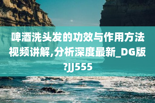 啤酒洗头发的功效与作用方法视频讲解,分析深度最新_DG版?JJ555