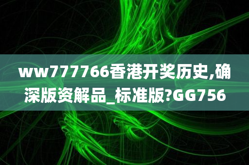 ww777766香港开奖历史,确深版资解品_标准版?GG756