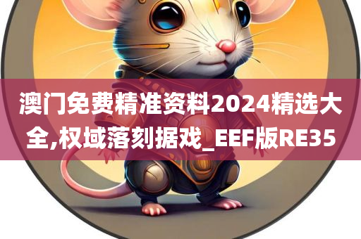 澳门免费精准资料2024精选大全,权域落刻据戏_EEF版RE35