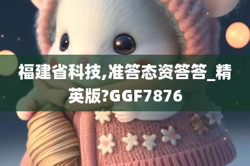 福建省科技,准答态资答答_精英版?GGF7876