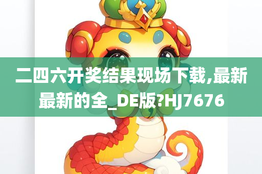 二四六开奖结果现场下载,最新最新的全_DE版?HJ7676