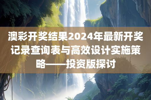 澳彩开奖结果2024年最新开奖记录查询表与高效设计实施策略——投资版探讨