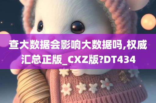 查大数据会影响大数据吗,权威汇总正版_CXZ版?DT434