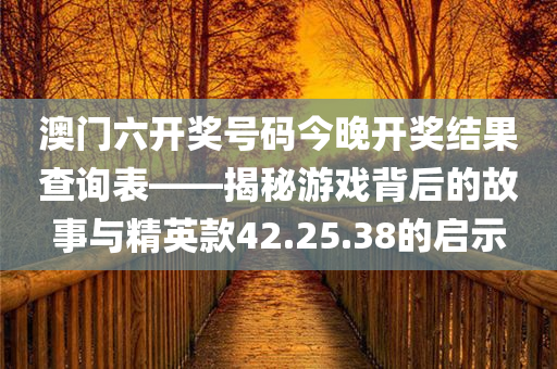 澳门六开奖号码今晚开奖结果查询表——揭秘游戏背后的故事与精英款42.25.38的启示