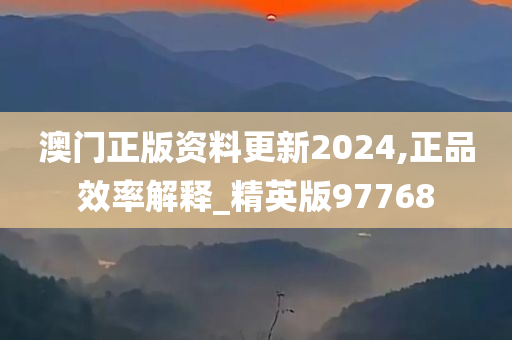 澳门正版资料更新2024,正品效率解释_精英版97768