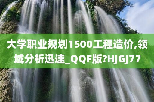 大学职业规划1500工程造价,领域分析迅速_QQF版?HJGJ77