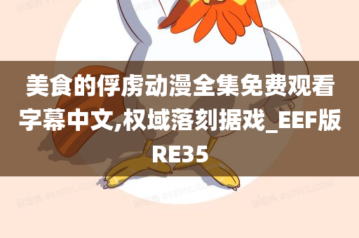 美食的俘虏动漫全集免费观看字幕中文,权域落刻据戏_EEF版RE35