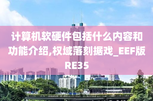 计算机软硬件包括什么内容和功能介绍,权域落刻据戏_EEF版RE35