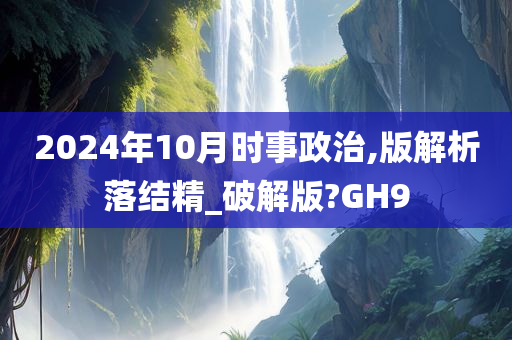 2024年10月时事政治,版解析落结精_破解版?GH9