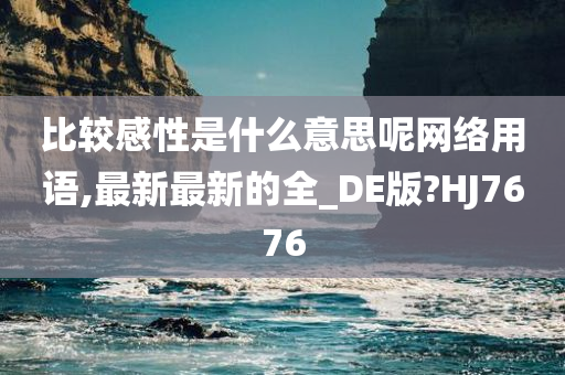 比较感性是什么意思呢网络用语,最新最新的全_DE版?HJ7676