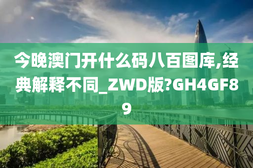 今晚澳门开什么码八百图库,经典解释不同_ZWD版?GH4GF89